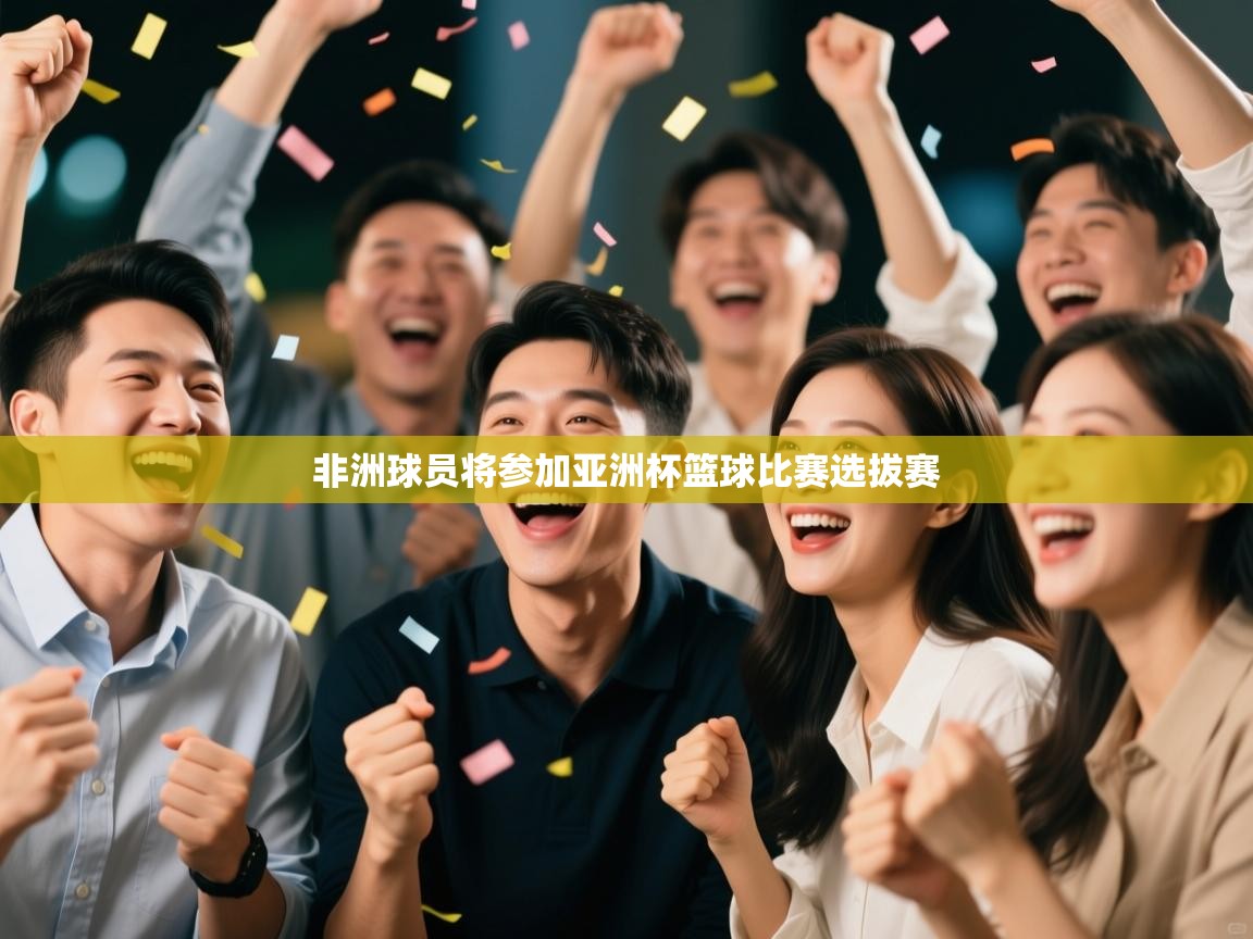 开云体育入口手机版-非洲球员将参加亚洲杯篮球比赛选拔赛  第2张