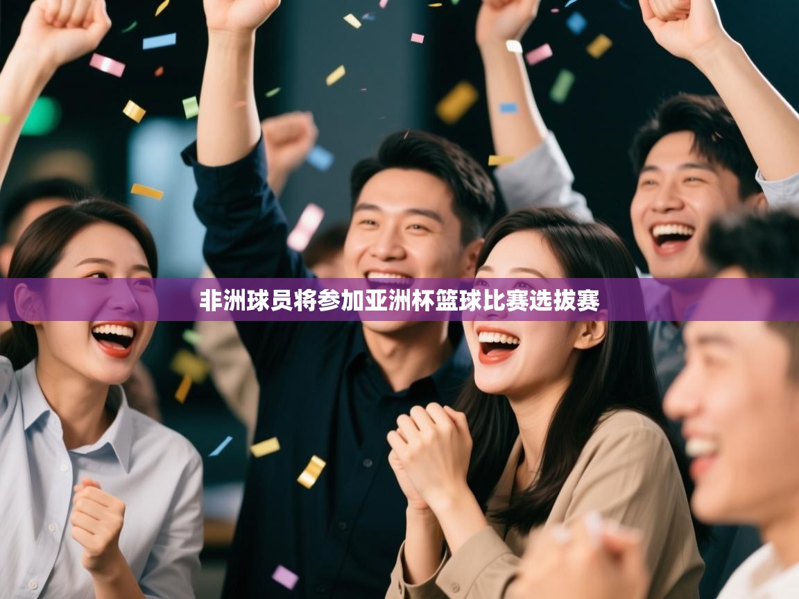 开云体育入口手机版-非洲球员将参加亚洲杯篮球比赛选拔赛  第3张