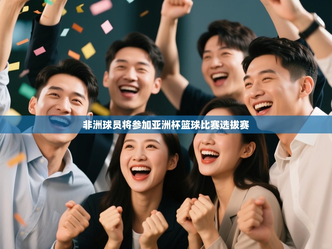 开云体育入口手机版-非洲球员将参加亚洲杯篮球比赛选拔赛  第4张