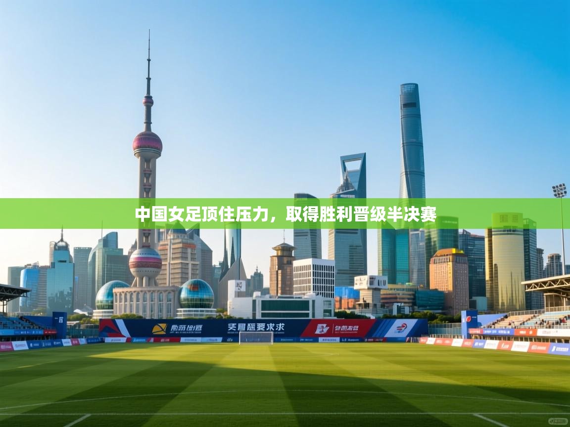 云开体育入口-中国女足顶住压力，取得胜利晋级半决赛  第3张