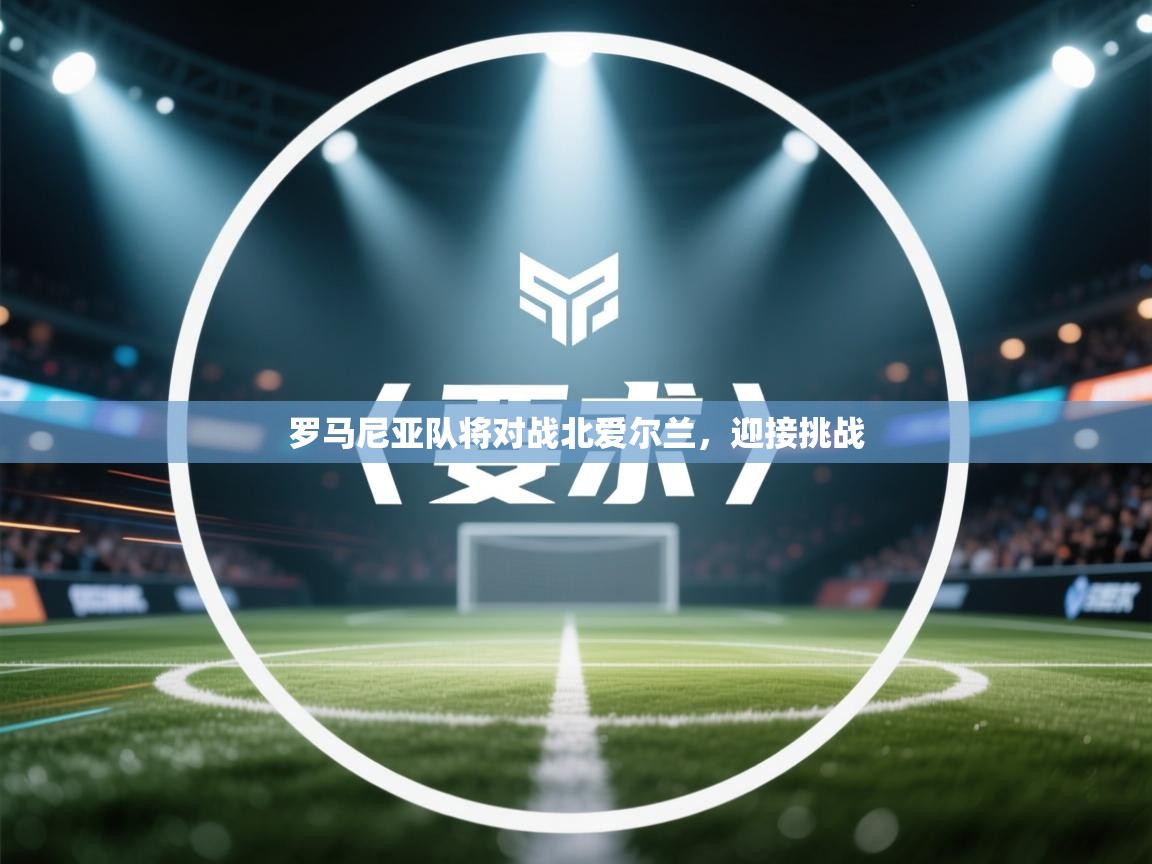 开云体育旧版下载地址-罗马尼亚队将对战北爱尔兰,迎接挑战 第1张