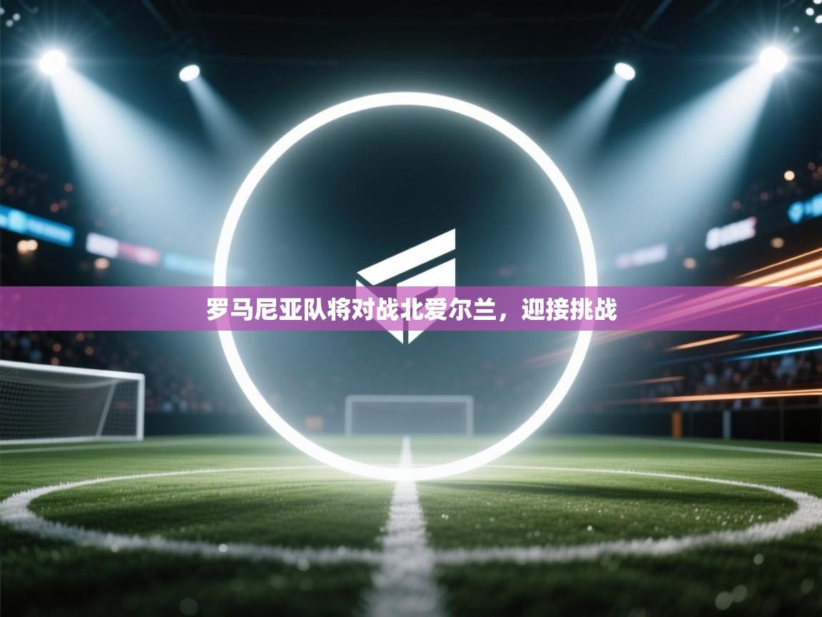 开云体育旧版下载地址-罗马尼亚队将对战北爱尔兰,迎接挑战 第3张