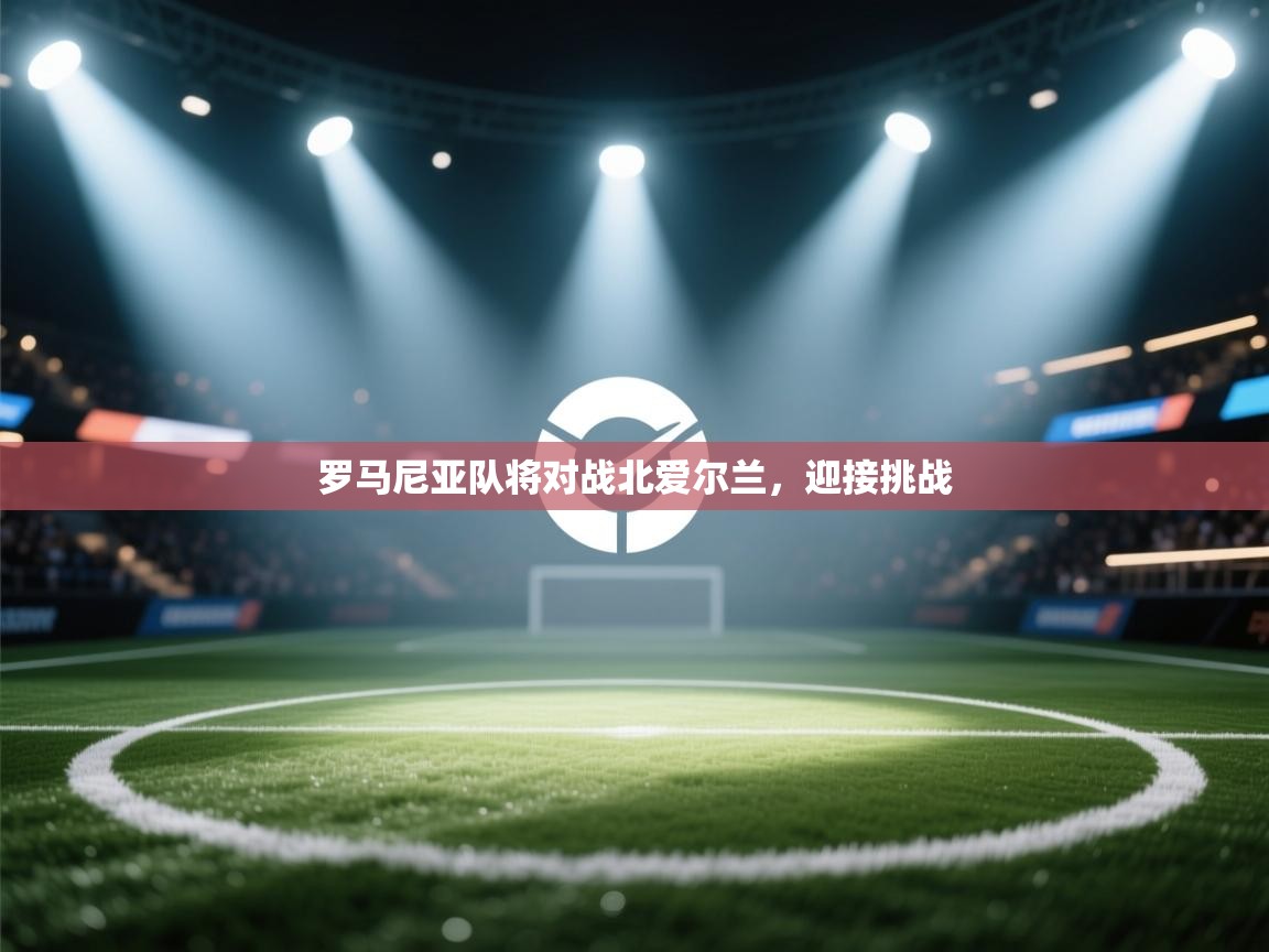 开云体育旧版下载地址-罗马尼亚队将对战北爱尔兰,迎接挑战 第4张