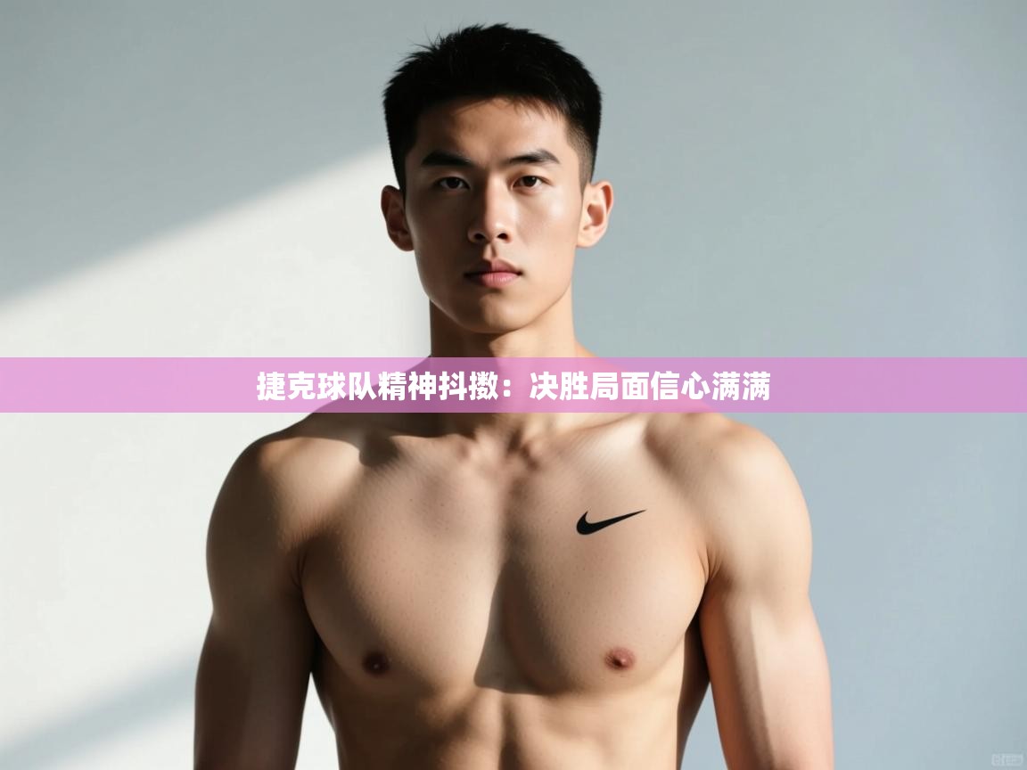 开云体育多语言中文版-捷克球队精神抖擞:决胜局面信心满满 第3张