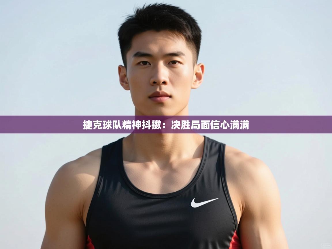 开云体育多语言中文版-捷克球队精神抖擞:决胜局面信心满满 第4张