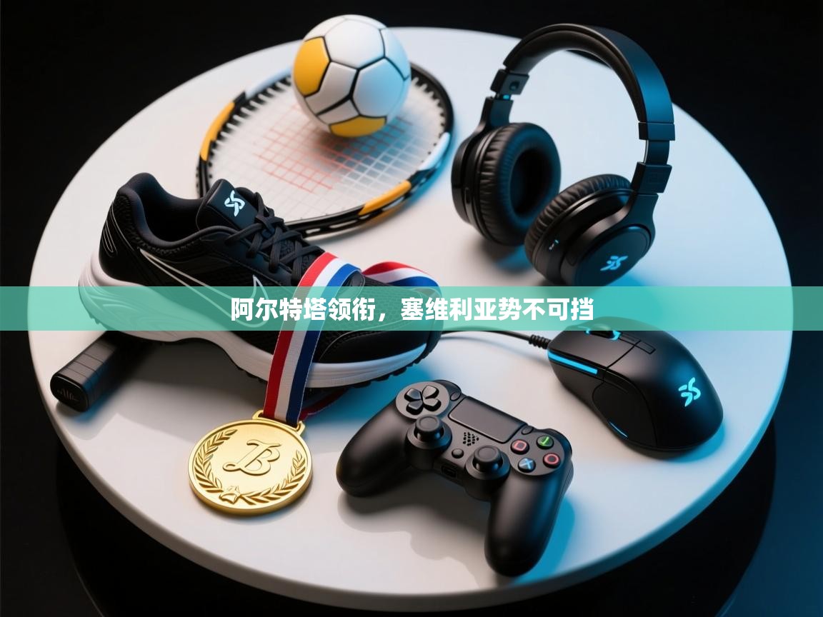 开云体育app下载官网-阿尔特塔领衔,塞维利亚势不可挡 第1张