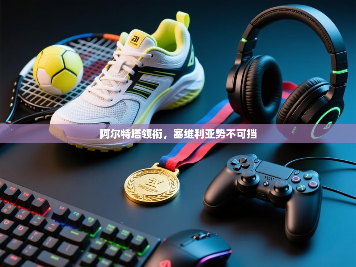 开云体育app下载官网-阿尔特塔领衔,塞维利亚势不可挡 第4张