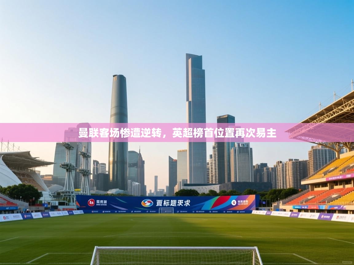 开云体育在线观看-曼联客场惨遭逆转，英超榜首位置再次易主  第3张