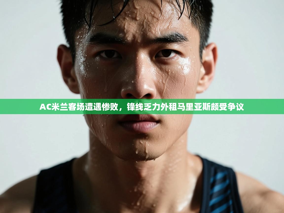 开云体育客服在线咨询-AC米兰客场遭遇惨败,锋线乏力外租马里亚斯颇受争议 第1张