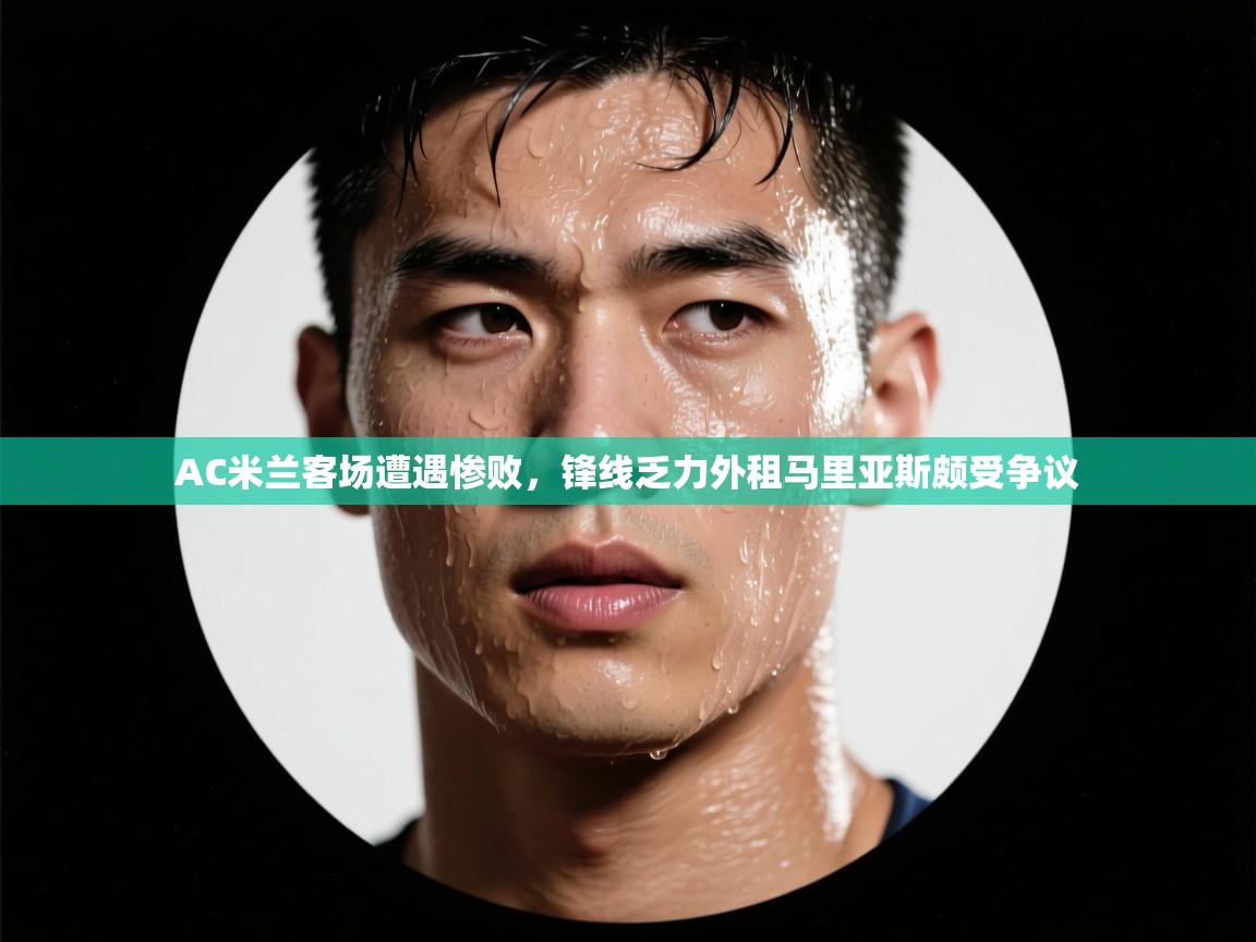 开云体育客服在线咨询-AC米兰客场遭遇惨败,锋线乏力外租马里亚斯颇受争议 第2张