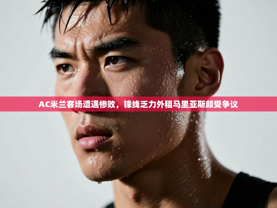 开云体育客服在线咨询-AC米兰客场遭遇惨败,锋线乏力外租马里亚斯颇受争议 第3张