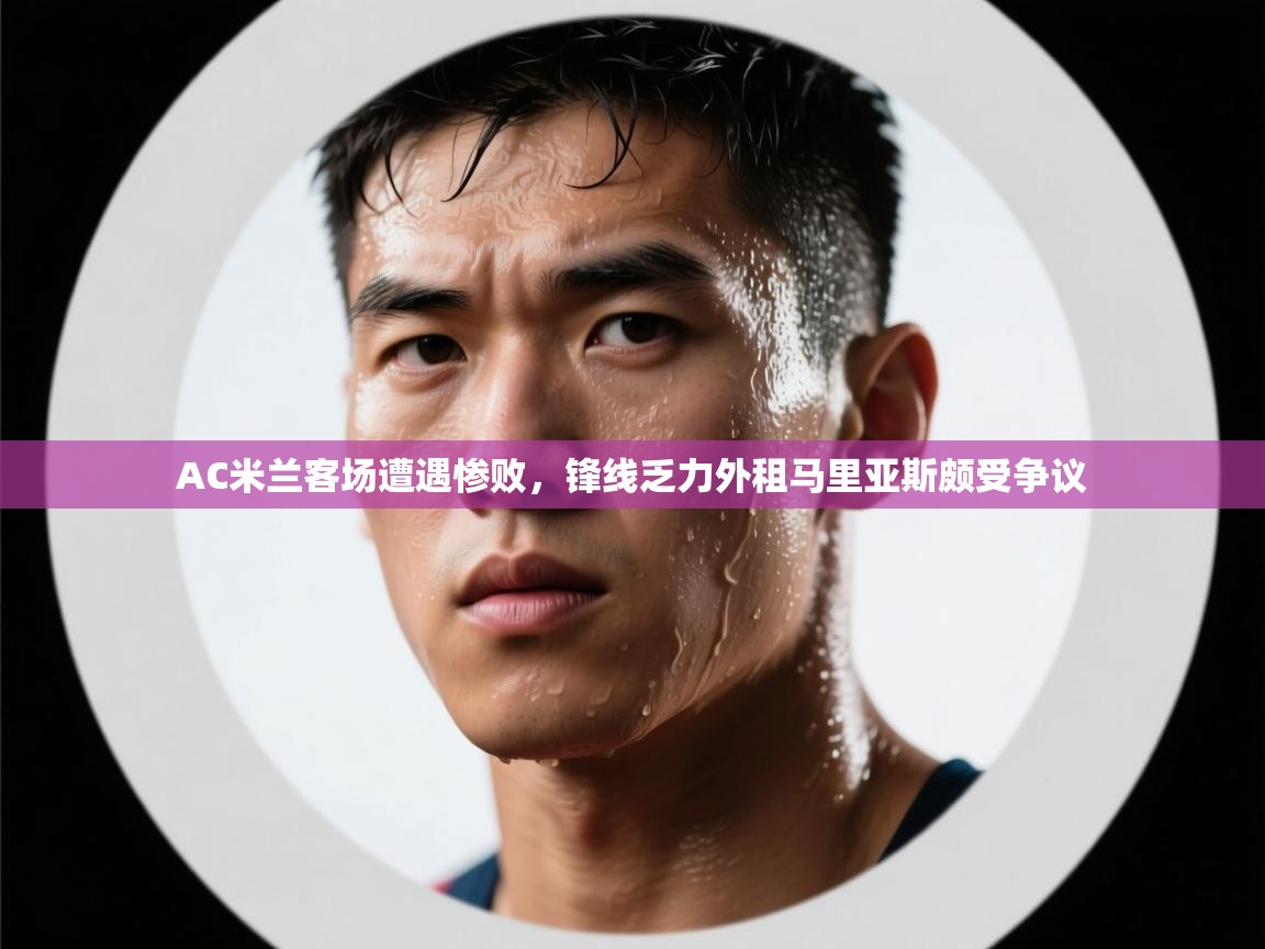 开云体育客服在线咨询-AC米兰客场遭遇惨败,锋线乏力外租马里亚斯颇受争议 第4张