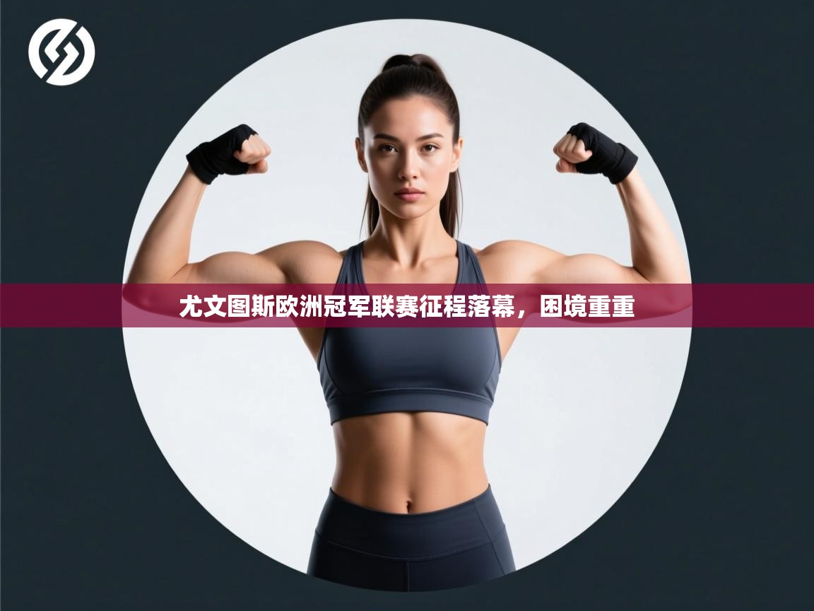 云开体育app网页版入口-尤文图斯欧洲冠军联赛征程落幕，困境重重  第1张