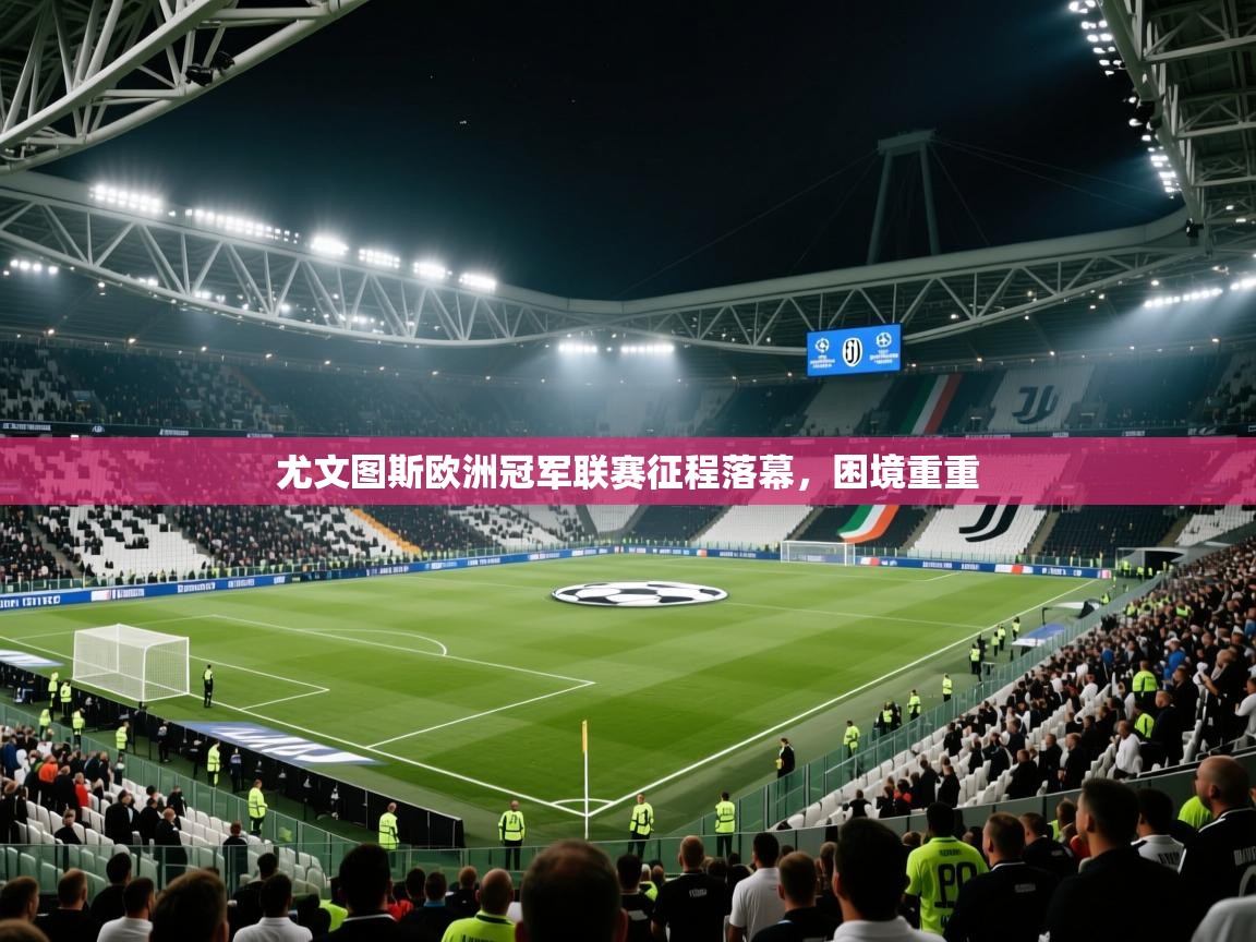云开体育app网页版入口-尤文图斯欧洲冠军联赛征程落幕，困境重重  第2张
