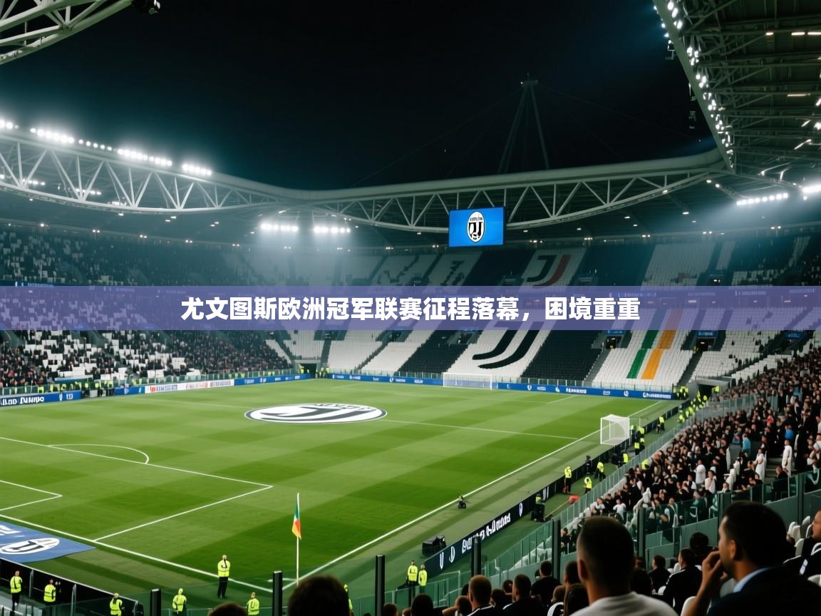 云开体育app网页版入口-尤文图斯欧洲冠军联赛征程落幕，困境重重  第3张