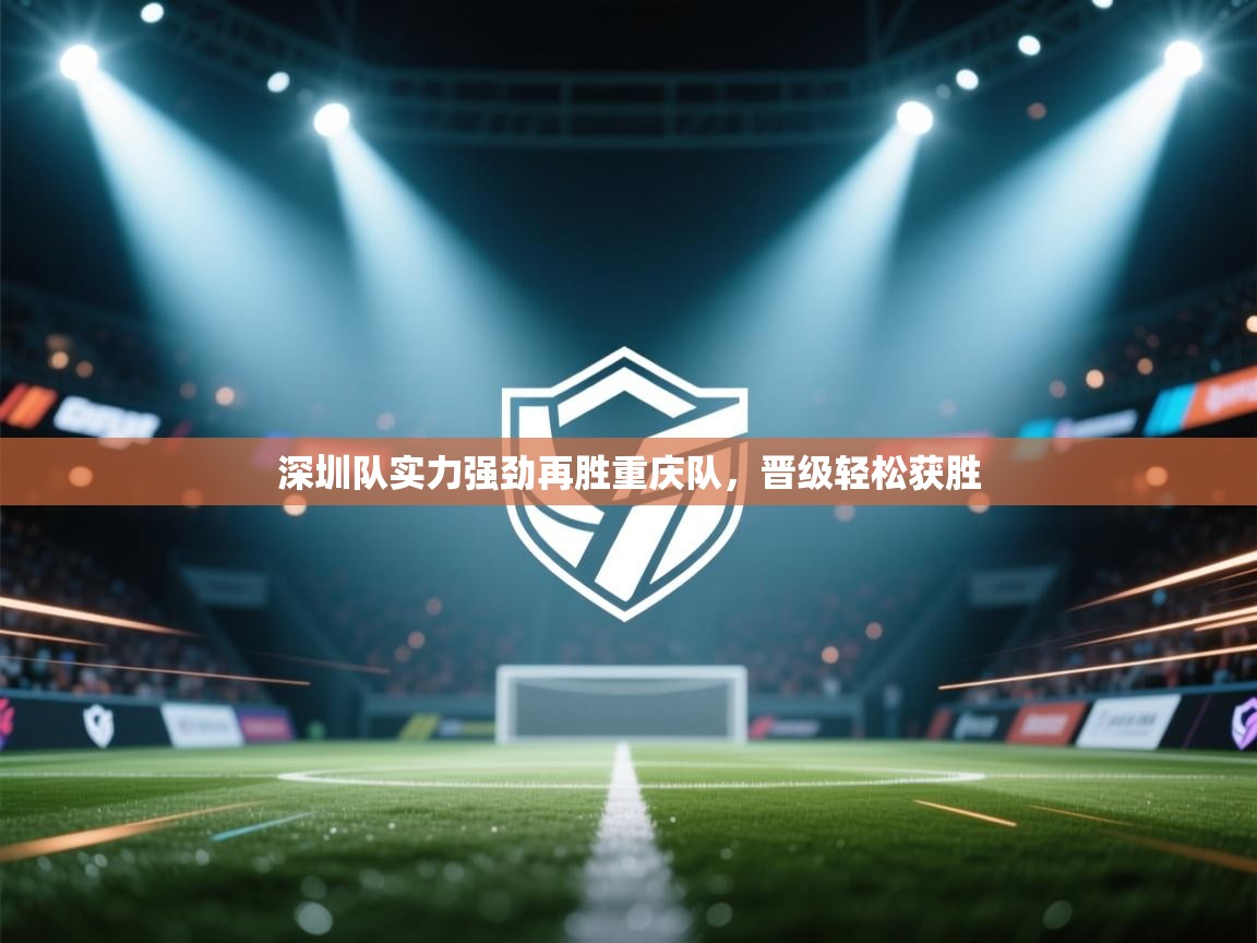 开云体育iOS安装教程-深圳队实力强劲再胜重庆队，晋级轻松获胜  第4张