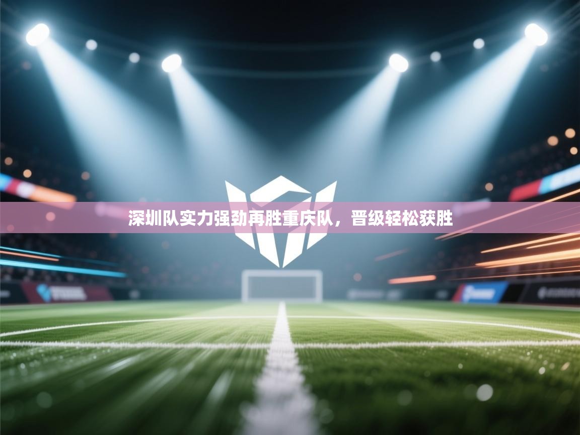 开云体育iOS安装教程-深圳队实力强劲再胜重庆队，晋级轻松获胜  第3张