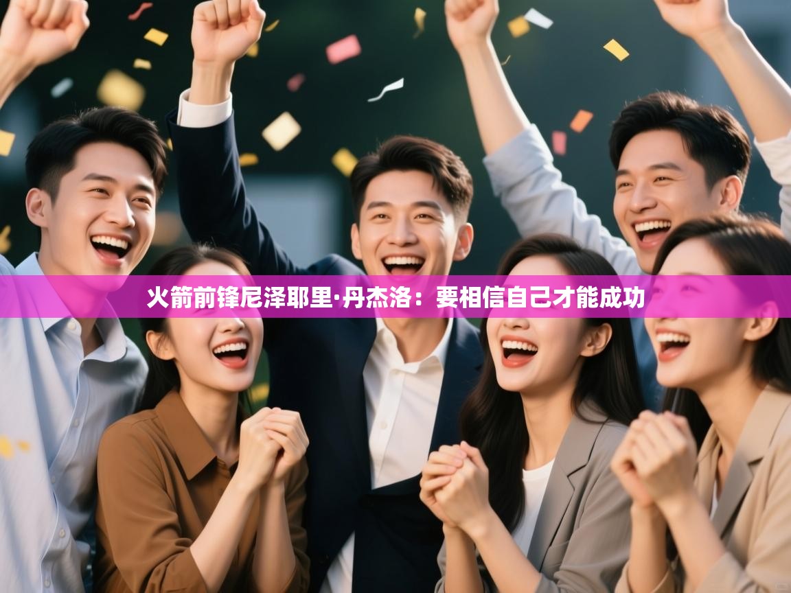 开云体育在线网址-火箭前锋尼泽耶里·丹杰洛:要相信自己才能成功 第2张