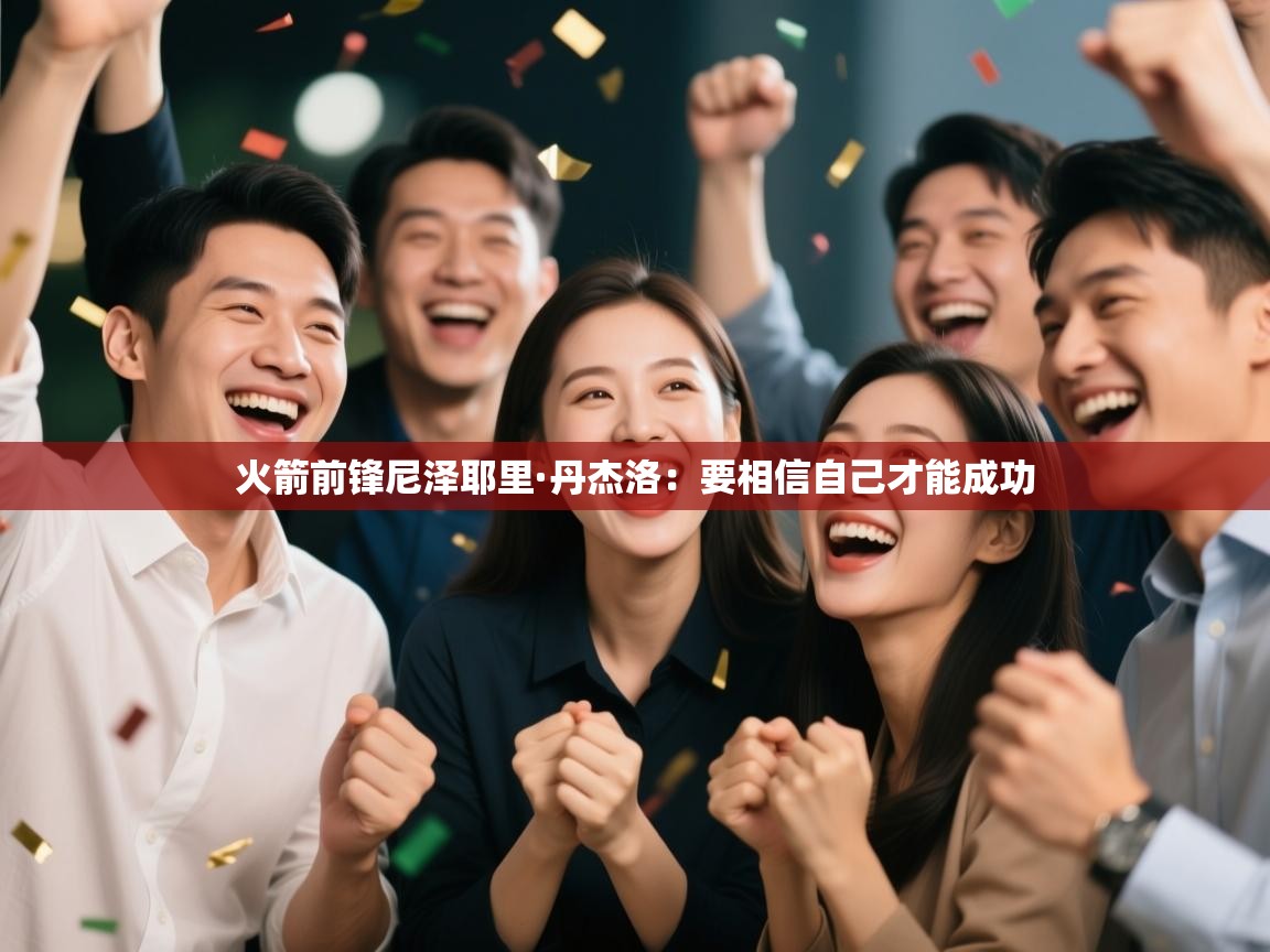 开云体育在线网址-火箭前锋尼泽耶里·丹杰洛:要相信自己才能成功 第3张