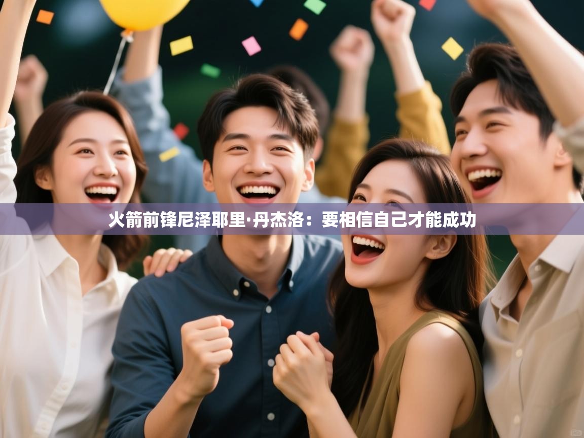 开云体育在线网址-火箭前锋尼泽耶里·丹杰洛:要相信自己才能成功 第4张