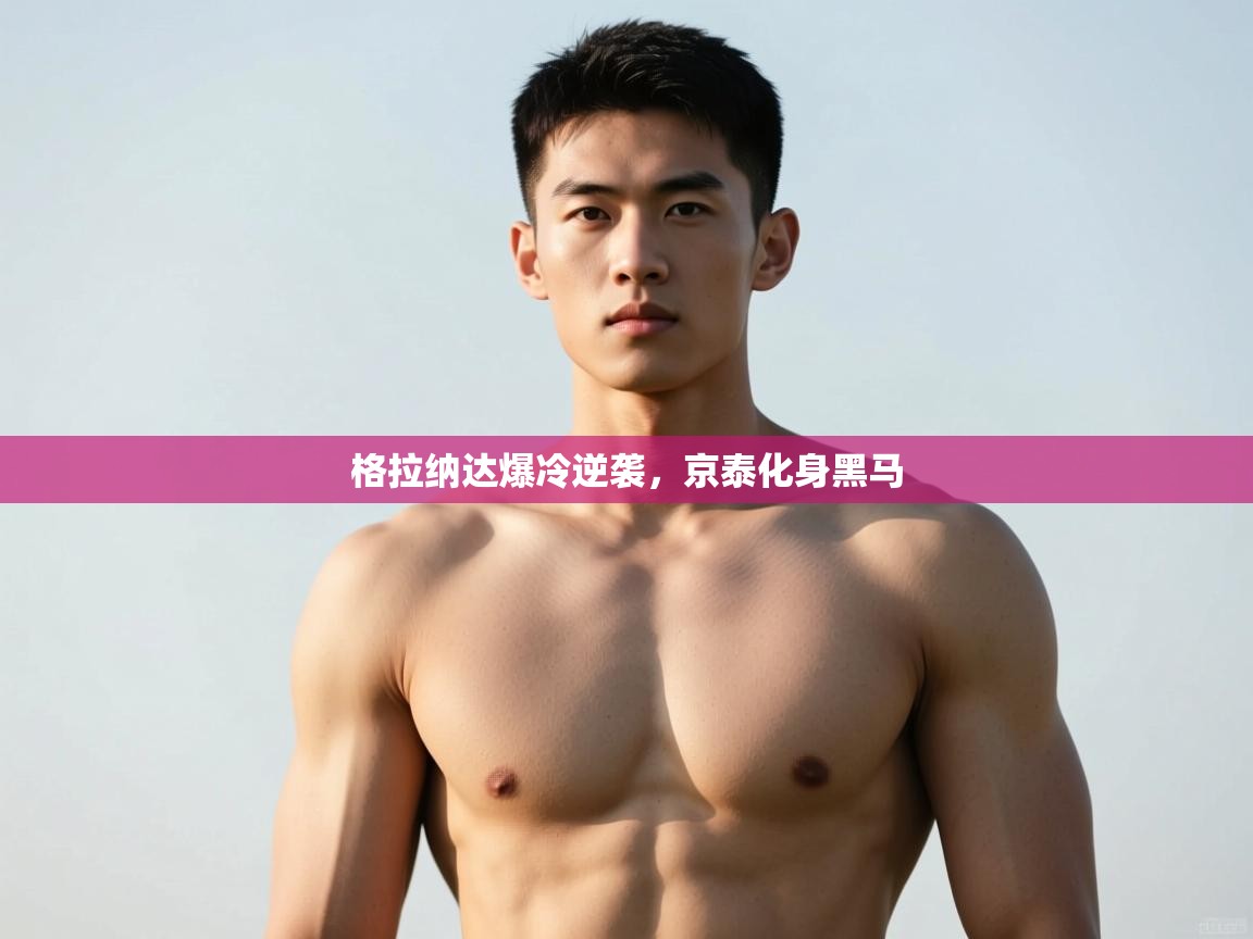 开云体育极速下载镜像-格拉纳达爆冷逆袭,京泰化身黑马 第1张