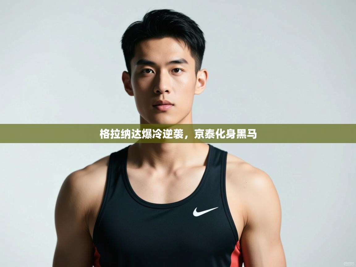 开云体育极速下载镜像-格拉纳达爆冷逆袭,京泰化身黑马 第3张