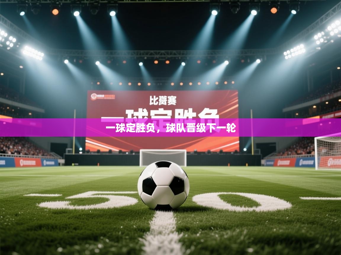 开云体育消息订阅关闭-一球定胜负,球队晋级下一轮 第3张