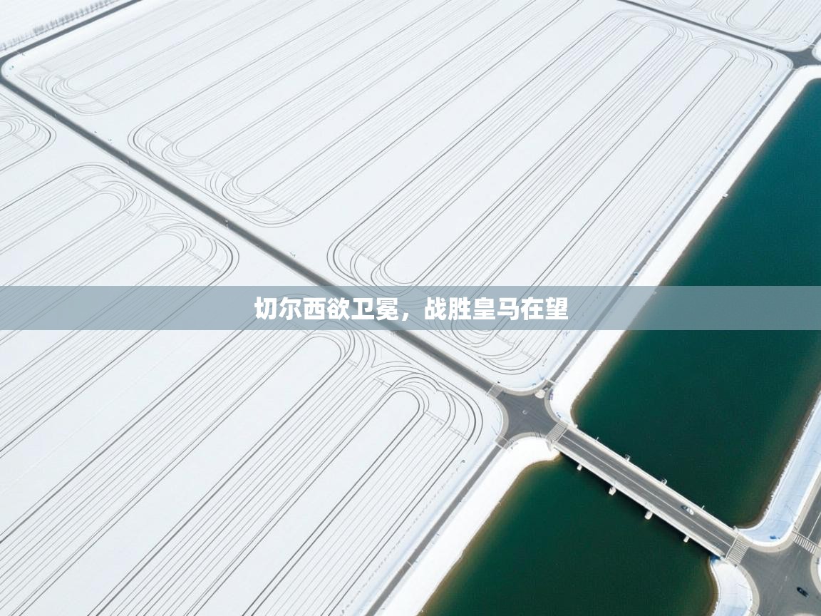 开云体育在线观看-切尔西欲卫冕，战胜皇马在望  第4张