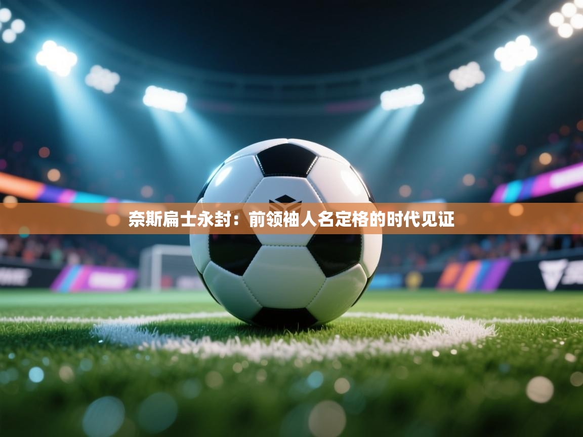 开云体育app下载-奈斯扁士永封：前领袖人名定格的时代见证  第1张