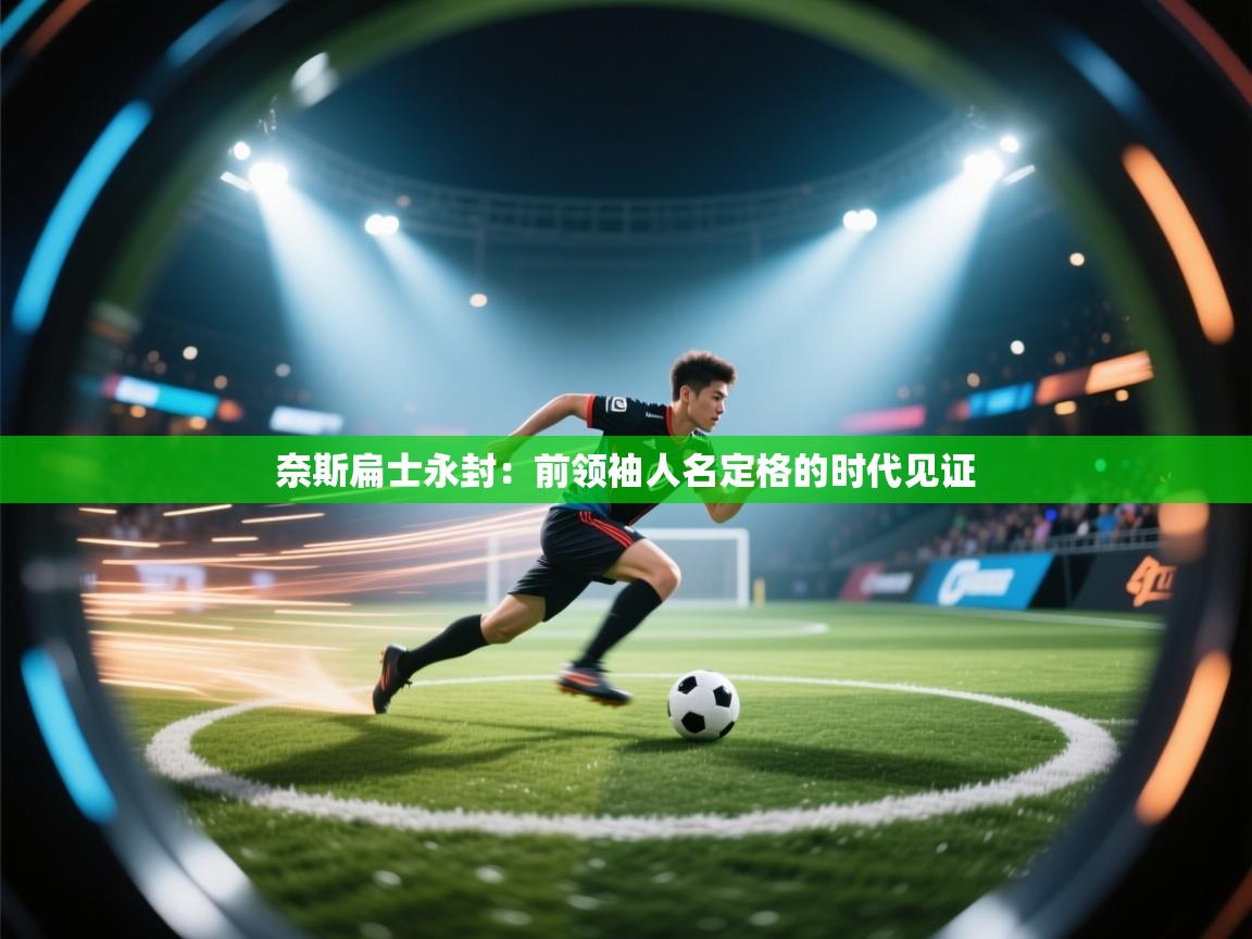 开云体育app下载-奈斯扁士永封：前领袖人名定格的时代见证  第2张