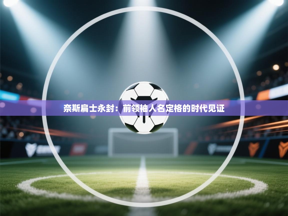 开云体育app下载-奈斯扁士永封：前领袖人名定格的时代见证  第3张