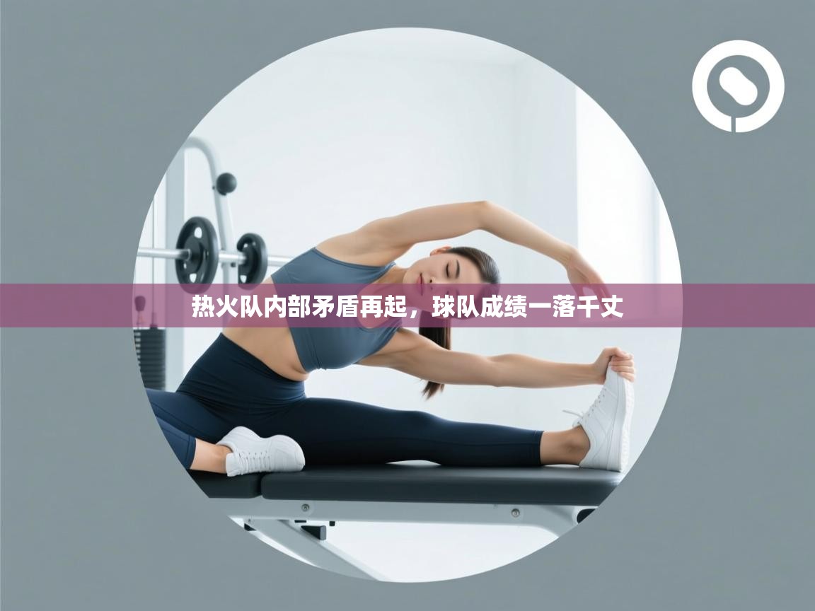 开云体育在线观看-热火队内部矛盾再起,球队成绩一落千丈 第2张