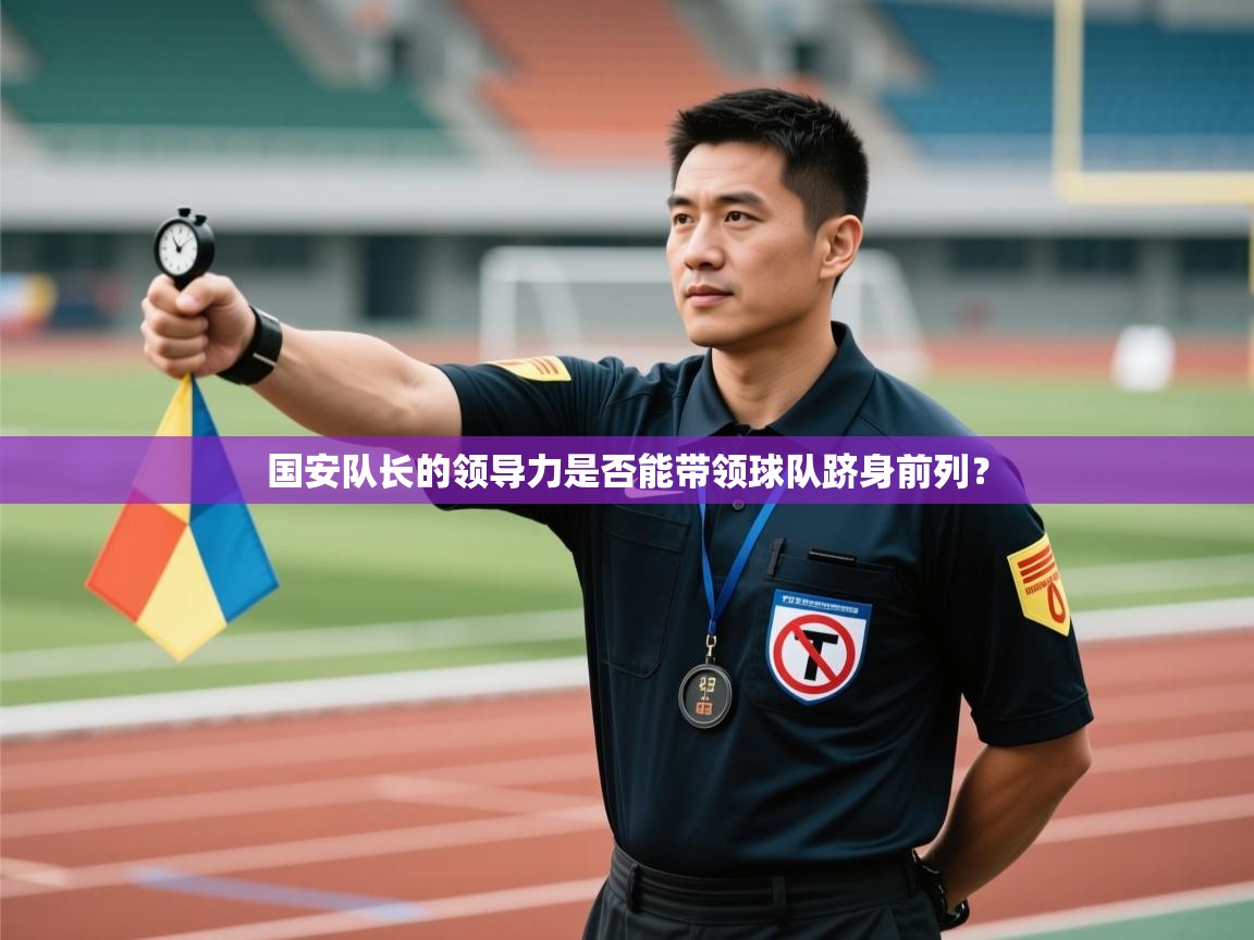 开云客服-国安队长的领导力是否能带领球队跻身前列？  第1张