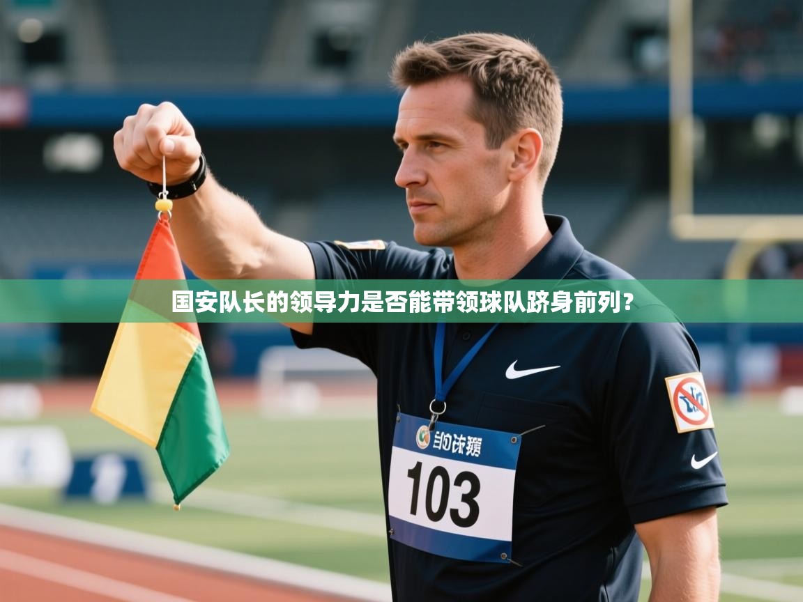 开云客服-国安队长的领导力是否能带领球队跻身前列？  第3张