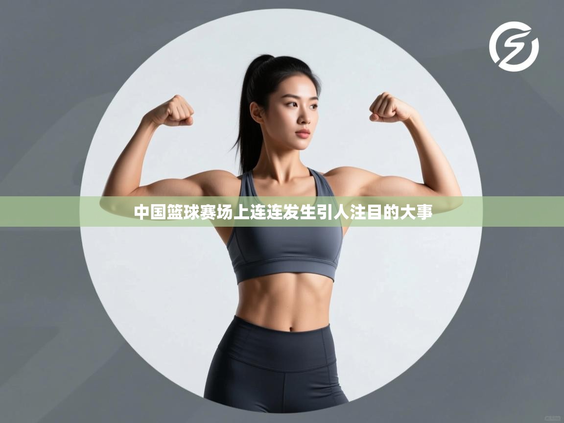 开云体育赛程表查询-中国篮球赛场上连连发生引人注目的大事  第3张